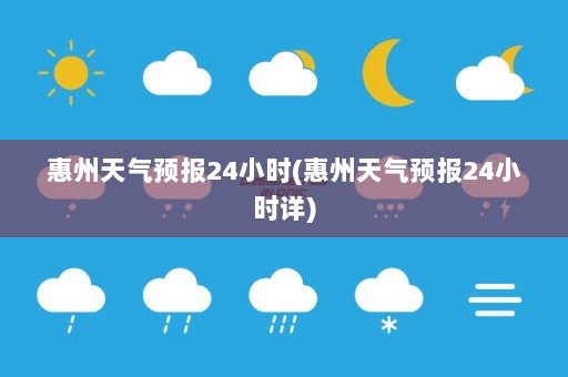 惠州天气预报24小时(惠州天气预报24小时详)