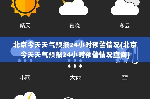 北京今天天气预报24小时预警情况(北京今天天气预报24小时预警情况查询)