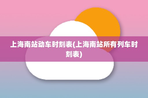 上海南站动车时刻表(上海南站所有列车时刻表)