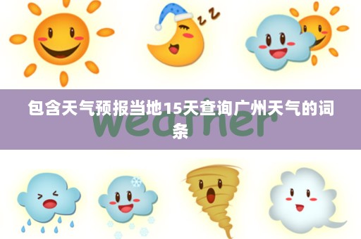包含天气预报当地15天查询广州天气的词条