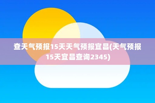 查天气预报15天天气预报宜昌(天气预报15天宜昌查询2345)