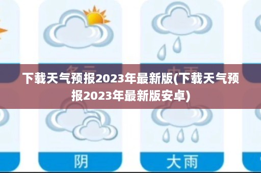 下载天气预报2023年最新版(下载天气预报2023年最新版安卓)