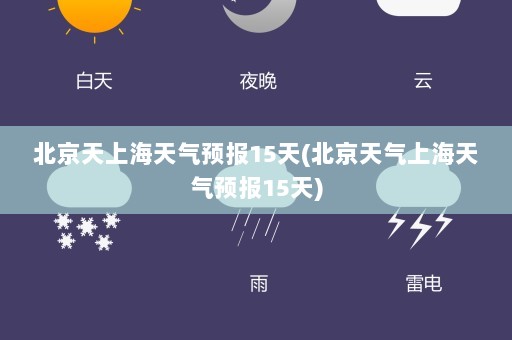北京天上海天气预报15天(北京天气上海天气预报15天)