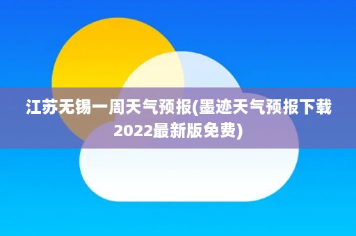 江苏无锡一周天气预报(墨迹天气预报下载2022最新版免费)