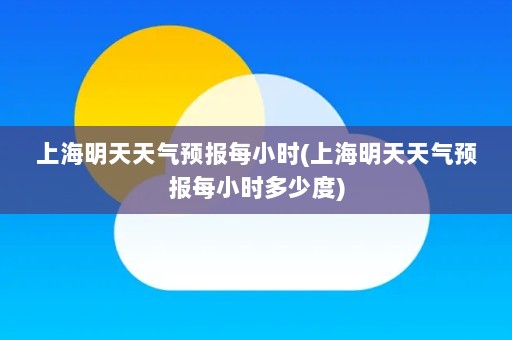 上海明天天气预报每小时(上海明天天气预报每小时多少度)