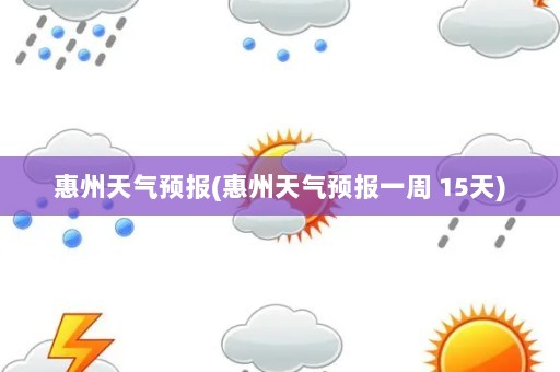 惠州天气预报(惠州天气预报一周 15天)